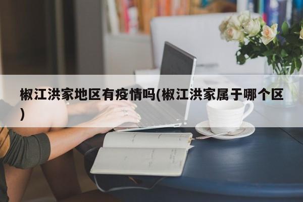 椒江洪家地区有疫情吗(椒江洪家属于哪个区)