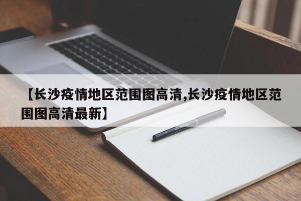 【长沙疫情地区范围图高清,长沙疫情地区范围图高清最新】