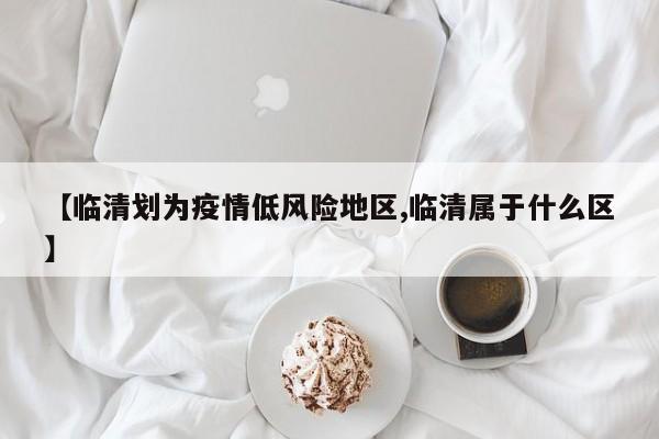 【临清划为疫情低风险地区,临清属于什么区】