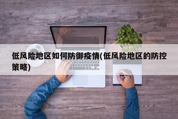 低风险地区如何防御疫情(低风险地区的防控策略)