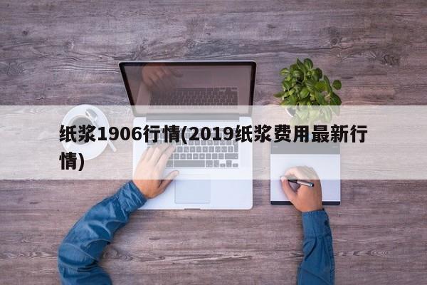 纸浆1906行情(2019纸浆费用最新行情)