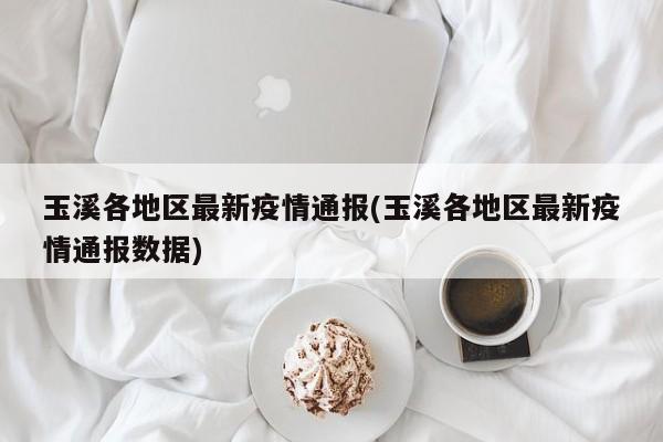玉溪各地区最新疫情通报(玉溪各地区最新疫情通报数据)