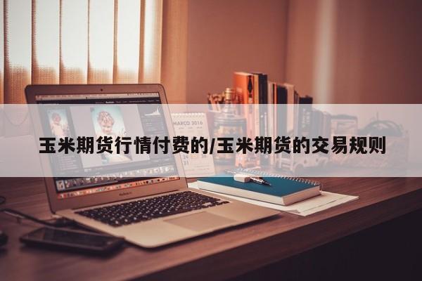 玉米期货行情付费的/玉米期货的交易规则