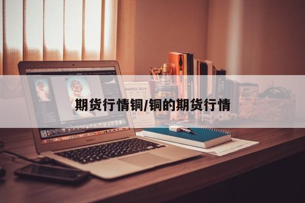 期货行情铜/铜的期货行情