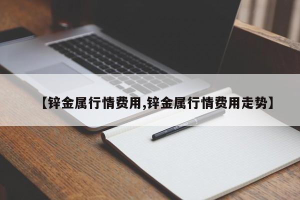 【锌金属行情费用,锌金属行情费用走势】