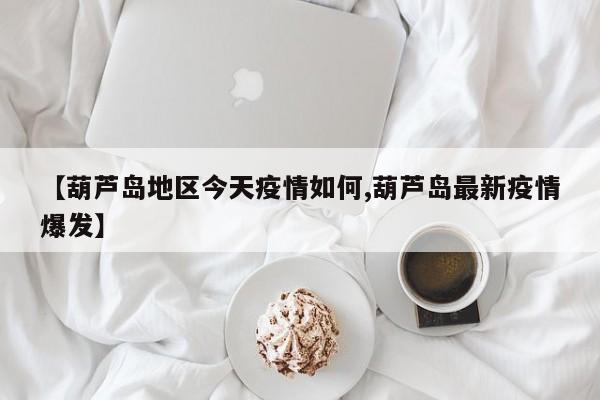 【葫芦岛地区今天疫情如何,葫芦岛最新疫情爆发】