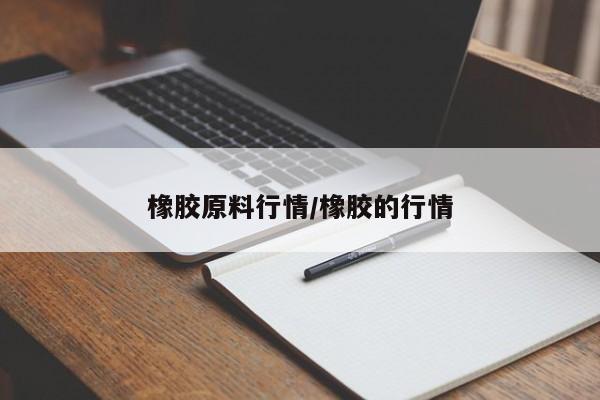 橡胶原料行情/橡胶的行情