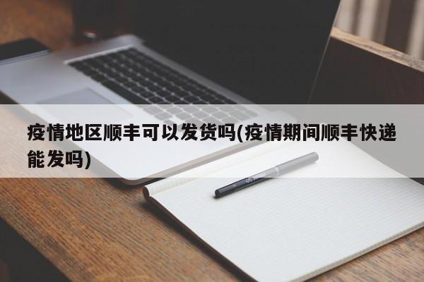 疫情地区顺丰可以发货吗(疫情期间顺丰快递能发吗)