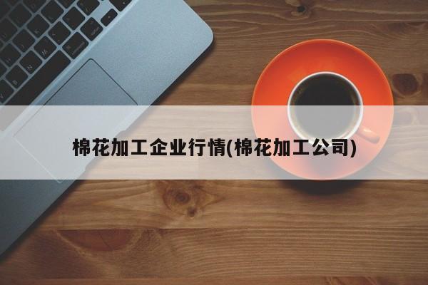 棉花加工企业行情(棉花加工公司)