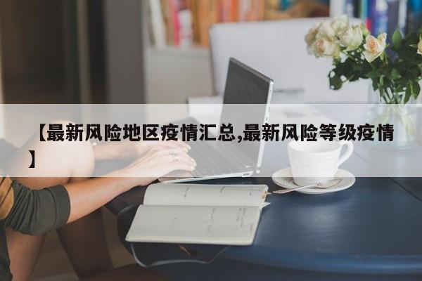 【最新风险地区疫情汇总,最新风险等级疫情】