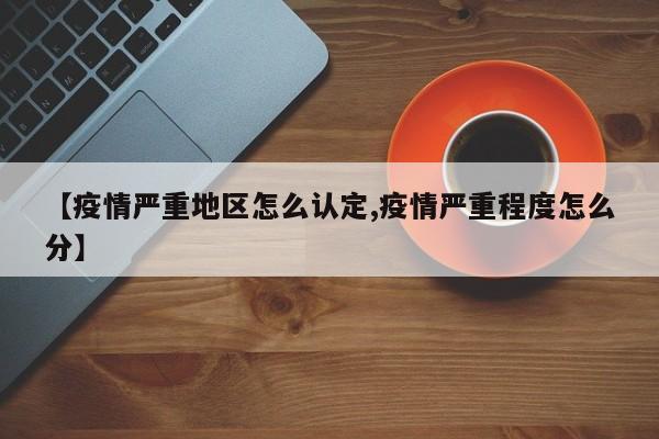 【疫情严重地区怎么认定,疫情严重程度怎么分】