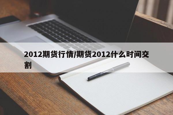 2012期货行情/期货2012什么时间交割