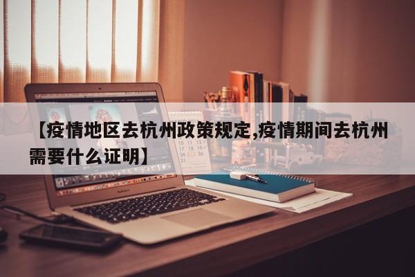 【疫情地区去杭州政策规定,疫情期间去杭州需要什么证明】