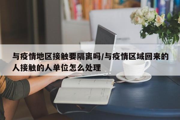 与疫情地区接触要隔离吗/与疫情区域回来的人接触的人单位怎么处理