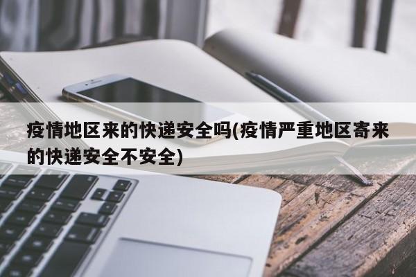 疫情地区来的快递安全吗(疫情严重地区寄来的快递安全不安全)
