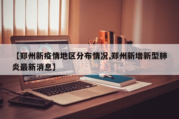 【郑州新疫情地区分布情况,郑州新增新型肺炎最新消息】