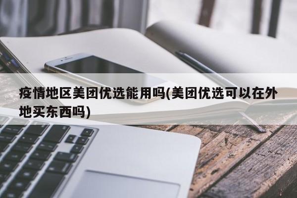 疫情地区美团优选能用吗(美团优选可以在外地买东西吗)