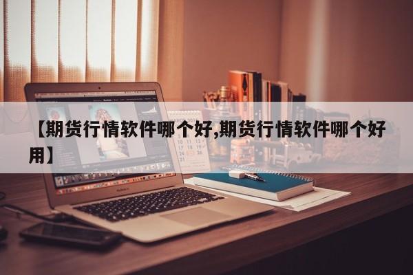【期货行情软件哪个好,期货行情软件哪个好用】