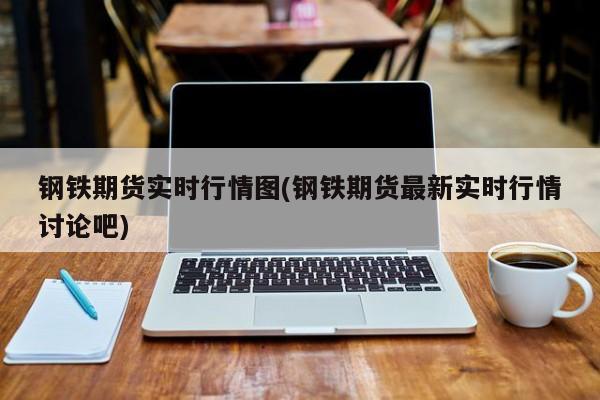 钢铁期货实时行情图(钢铁期货最新实时行情讨论吧)