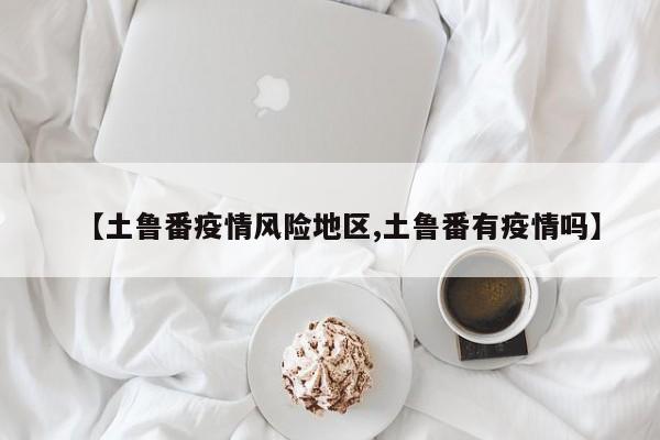 【土鲁番疫情风险地区,土鲁番有疫情吗】