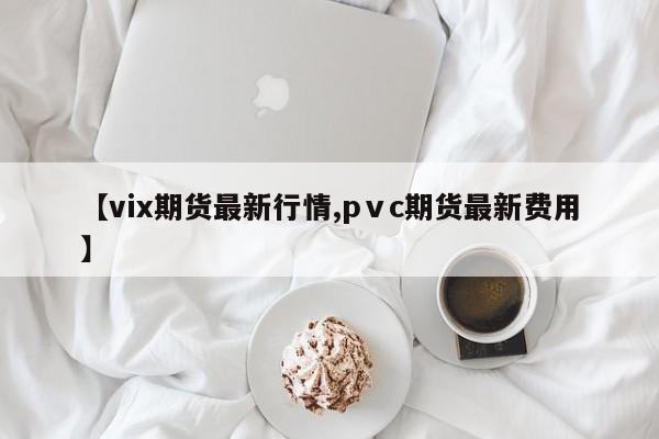 【vix期货最新行情,pⅴc期货最新费用】