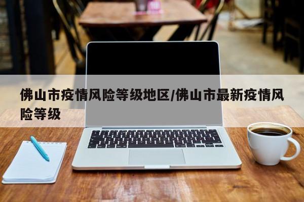 佛山市疫情风险等级地区/佛山市最新疫情风险等级