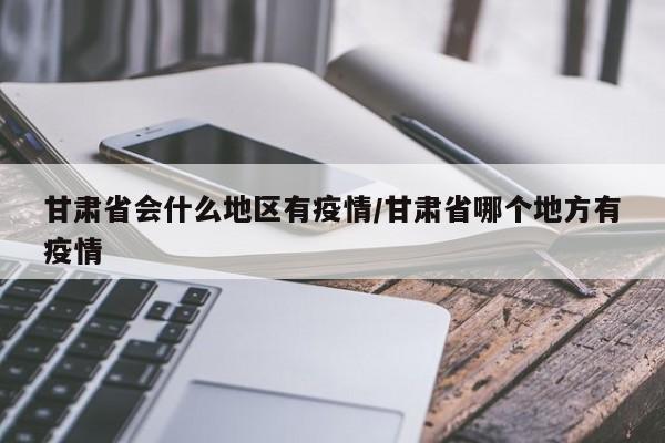 甘肃省会什么地区有疫情/甘肃省哪个地方有疫情
