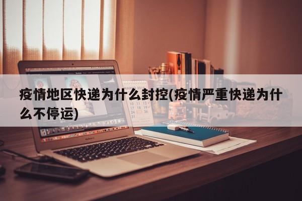 疫情地区快递为什么封控(疫情严重快递为什么不停运)