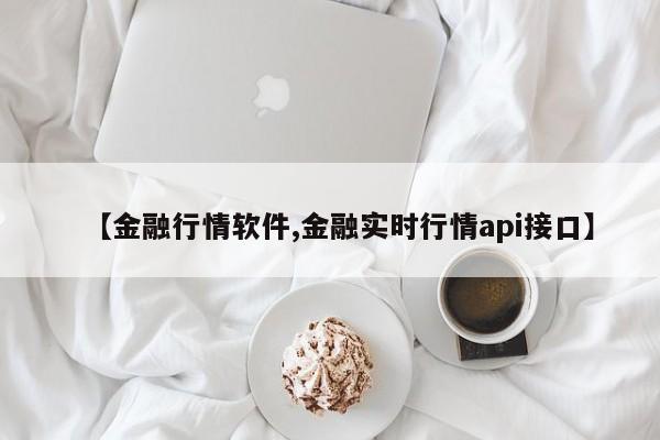 【金融行情软件,金融实时行情api接口】