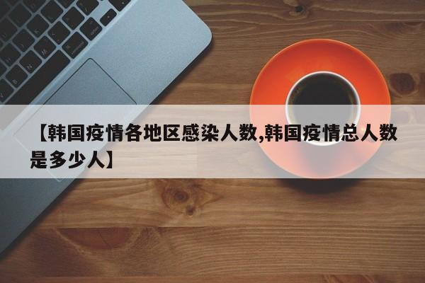 【韩国疫情各地区感染人数,韩国疫情总人数是多少人】