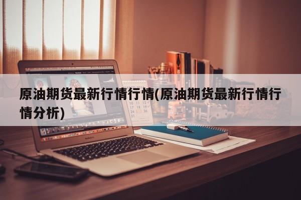 原油期货最新行情行情(原油期货最新行情行情分析)