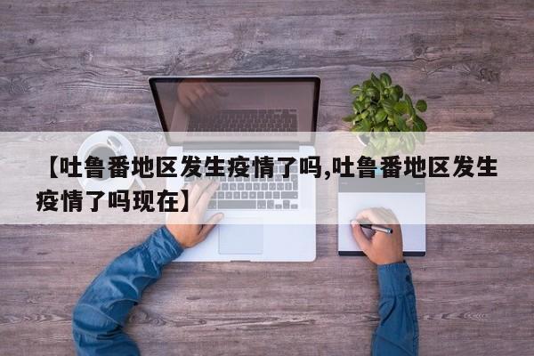 【吐鲁番地区发生疫情了吗,吐鲁番地区发生疫情了吗现在】