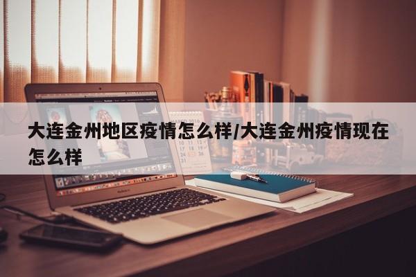大连金州地区疫情怎么样/大连金州疫情现在怎么样