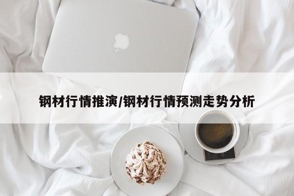 钢材行情推演/钢材行情预测走势分析