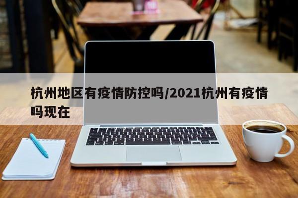 杭州地区有疫情防控吗/2021杭州有疫情吗现在