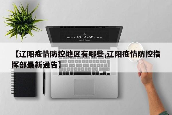 【辽阳疫情防控地区有哪些,辽阳疫情防控指挥部最新通告】