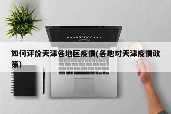 如何评价天津各地区疫情(各地对天津疫情政策)