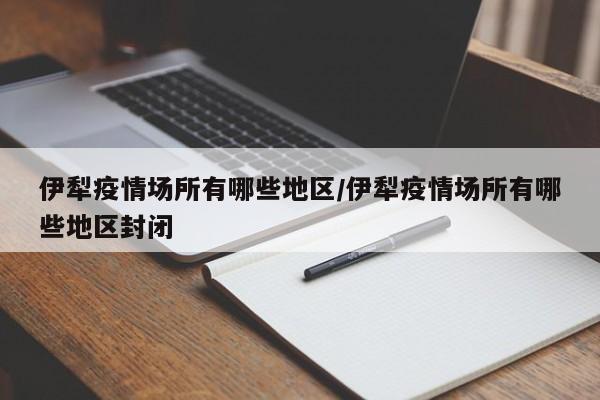 伊犁疫情场所有哪些地区/伊犁疫情场所有哪些地区封闭