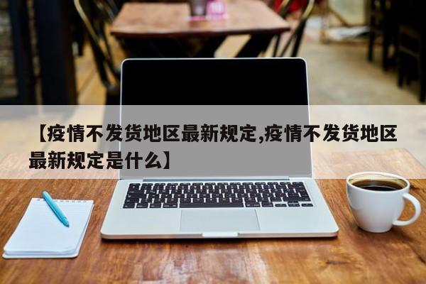 【疫情不发货地区最新规定,疫情不发货地区最新规定是什么】