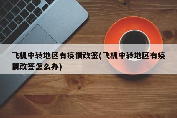 飞机中转地区有疫情改签(飞机中转地区有疫情改签怎么办)