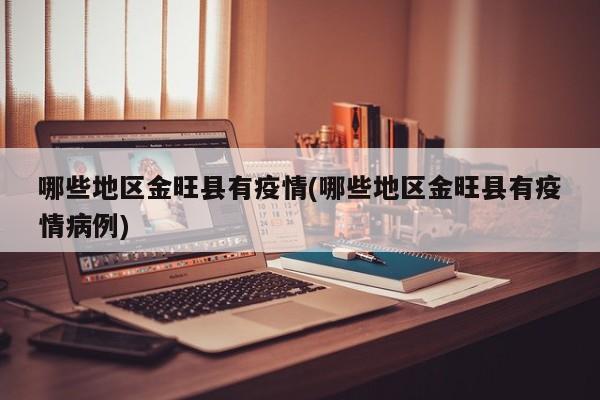 哪些地区金旺县有疫情(哪些地区金旺县有疫情病例)