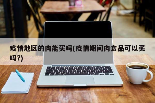 疫情地区的肉能买吗(疫情期间肉食品可以买吗?)
